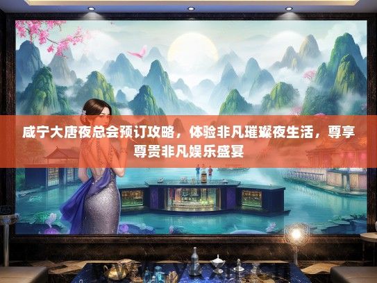 咸宁大唐夜总会预订攻略，体验非凡璀璨夜生活，尊享尊贵非凡娱乐盛宴